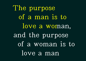 The purpose
of a man is to
love a woman,

and the purpose
of a woman is to
love a man