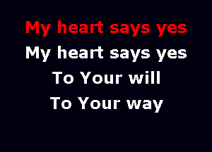 My heart says yes

To Your will
To Your way