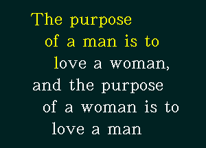 The purpose
of a man is to
love a woman,

and the purpose
of a woman is to
love a man