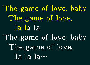 The game of love, baby
The game of love,
1a 1a 1a

The game of love, baby
The game of love,
la la la-