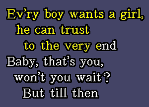 EVTy boy wants a girl,
he can trust
to the very end

Baby, thaVs you,
wonW, you wait?
But till then