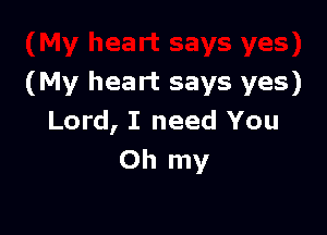 (My heart says yes)

Lord, I need You
Oh my