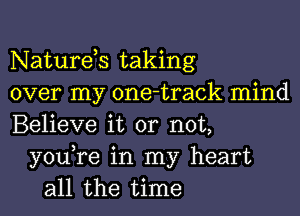 Naturds taking
over my one-track mind
Believe it or not,
you,re in my heart
all the time