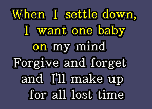 When I settle down,
I want one baby
on my mind
Forgive and forget
and 1,11 make up
for all lost time