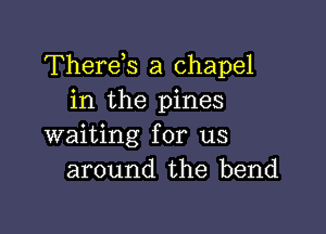 Thereis a chapel
in the pines

waiting for us
around the bend