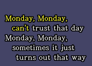 Monday, Monday,
cantt trust that day

Monday, Monday,
sometimes it just
turns out that way
