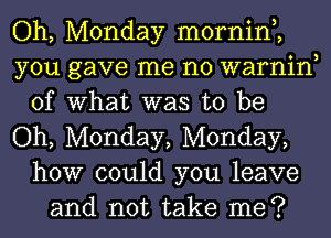 Oh, Monday mornin,,
you gave me no warnin
of What was to be
Oh, Monday, Monday,
how could you leave
and not take me?