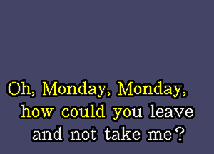 Oh, Monday, Monday,
how could you leave
and not take me?
