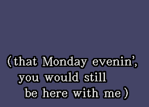 (that Monday evenin2
you would still
be here with me)