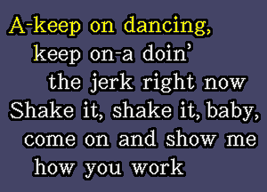 A-keep on dancing,
keep on-a doin,
the jerk right now
Shake it, shake it, baby,
come on and show me
how you work