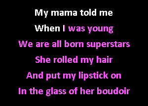 My mama told me
When I was young
We are all born superstars
She rolled my hair
And put my lipstick on

In the glass of her boudoir