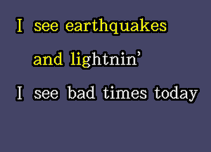 I see earthquakes

and lightnin

I see bad times today