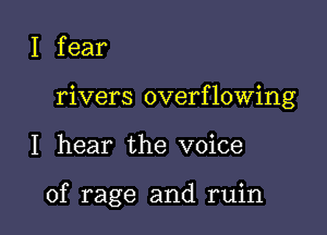I fear
rivers overflowing

I hear the voice

of rage and ruin