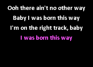 Ooh there ain't no other way
Baby I was born this way
I'm on the right track, baby

I was born this way