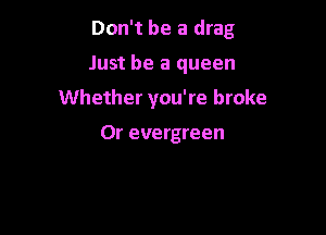 Don't be a drag

Just be a queen

Whether you're broke

0r evergreen