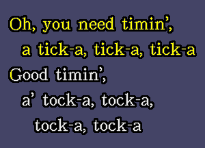 Oh, you need timin1
a tick-a, tick-a, tick-a
Good timinZ

af tock-a, tock-a,

tock-a, tock-a
