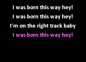I was born this way hey!
I was born this way hey!
I'm on the right track baby

I was born this way hey!