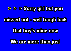 i? n, Sorry girl but you

missed out - well tough luck

that boy's mine now

We are more than just
