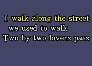 I walk along the street
we used to walk

Two by two lovers pass