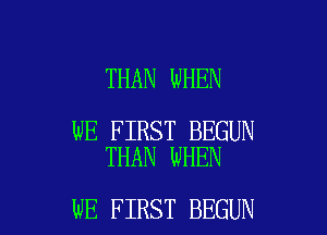 THAN WHEN

WE FIRST BEGUN
THAN WHEN

WE FIRST BEGUN