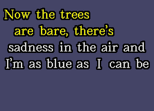 NOW the trees

are bare, therds
sadness in the air and
Fm as blue as I can be