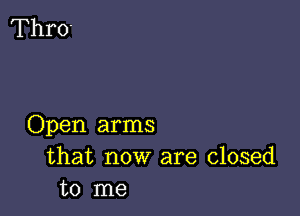 Open arms
that now are closed
to me