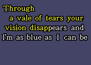Through

a vale of tears your
Vision disappears and
Fm as blue as I can be