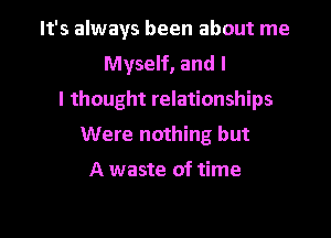 It's always been about me

Myself, and l
I thought relationships
Were nothing but

A waste of time