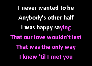 I never wanted to be
Anybody's other half
I was happy saying
That our love wouldn't last

That was the only way

I knew 'til I met you I