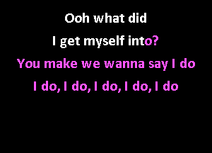 Ooh what did

I get myself into?

You make we wanna say I do

ldo,l do,l do,l do,l do