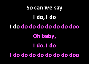 So can we say
I do,l do
I do do do do do do do doo

Oh baby,
I do,l do
I do do do do do do do doo