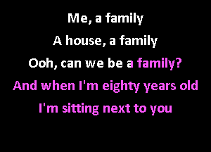 Me, a family
A house, a family
Ooh, can we be a family?
And when I'm eighty years old

I'm sitting next to you