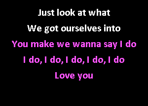 Just look at what

We got ourselves into

You make we wanna say I do

ldo,l do,l do,l do,l do

Love you