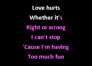 Love hurts
Whether it's
Right or wrong

I can't stop

'Cause I'm having

Too much fun