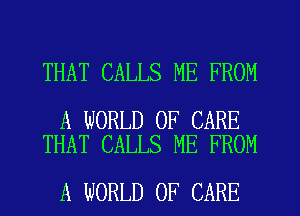 THAT CALLS ME FROM

A WORLD OF CARE
THAT CALLS ME FROM

A WORLD OF CARE