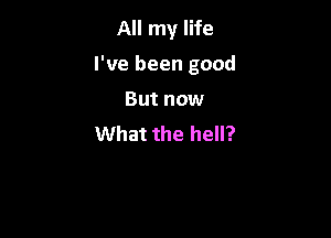 All my life

I've been good

But now
What the hell?