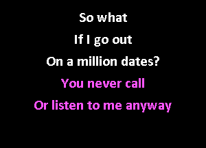 So what
If I go out
On a million dates?

You never call

Or listen to me anyway