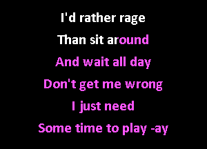 I'd rather rage
Than sit around
And wait all day

Don't get me wrong

I just need

Some time to play -ay