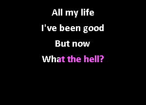 All my life

I've been good

But now
What the hell?