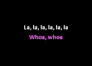 La, la, la, la, la, la

Whoa, whoa