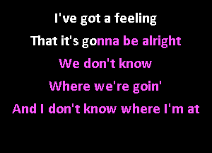 I've got a feeling
That it's gonna be alright
We don't know
Where we're goin'

And I don't know where I'm at