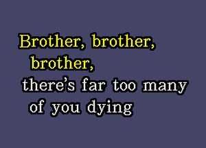 Brother, brother,
brother,

there,s far too many
of you dying