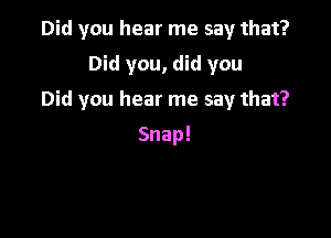 Did you hear me say that?

Did you, did you

Did you hear me say that?

Snap!