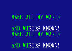 MAKE ALL MY WANTS

AND WISHES KNOWN!
MAKE ALL MY WANTS

AND WISHES KNOWN! l