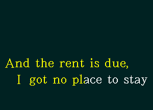 And the rent is due,
I got no place to stay