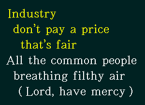 Industry
don,t pay a price
thafs fair
All the common people
breathing filthy air
( Lord, have mercy )