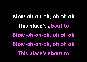 Blow-oh-oh-oh, oh oh oh
This place's about to
Blow-oh-oh-oh, oh oh oh
Blow-oh-oh-oh, oh oh oh

This place's about to