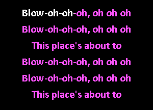 Blow-oh-oh-oh, oh oh oh
Blow-oh-oh-oh, oh oh oh
This place's about to
BIow-oh-oh-oh, oh oh oh
BIow-oh-oh-oh, oh oh oh

This place's about to