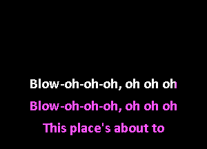 Blow-oh-oh-oh, oh oh oh
Blow-oh-oh-oh, oh oh oh

This place's about to