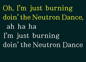 Oh, Tm just burning

doin the Neutron Dance,
ah ha ha

Fm just burning

doin the Neutron Dance